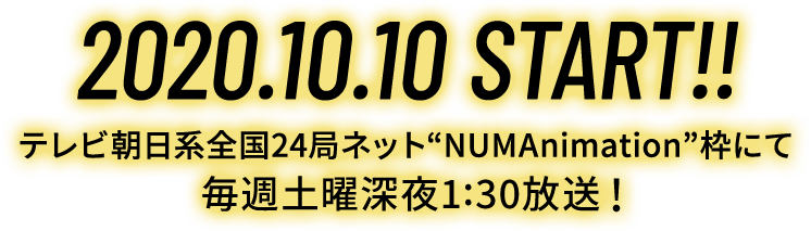 2020.10.10 START!!
                テレビ朝日系全国24局ネット“NUMAnimation”枠にて毎週土曜深夜1:30放送!